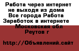 Работа через интернет не выходя из дома - Все города Работа » Заработок в интернете   . Московская обл.,Реутов г.